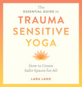 The Essential Guide to Trauma Sensitive Yoga: How to Create Safer Spaces for All